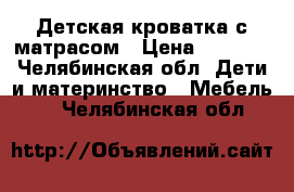 Детская кроватка с матрасом › Цена ­ 3 000 - Челябинская обл. Дети и материнство » Мебель   . Челябинская обл.